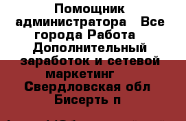 Помощник администратора - Все города Работа » Дополнительный заработок и сетевой маркетинг   . Свердловская обл.,Бисерть п.